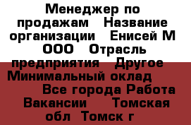 Менеджер по продажам › Название организации ­ Енисей-М, ООО › Отрасль предприятия ­ Другое › Минимальный оклад ­ 100 000 - Все города Работа » Вакансии   . Томская обл.,Томск г.